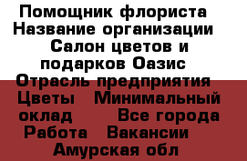 Помощник флориста › Название организации ­ Салон цветов и подарков Оазис › Отрасль предприятия ­ Цветы › Минимальный оклад ­ 1 - Все города Работа » Вакансии   . Амурская обл.